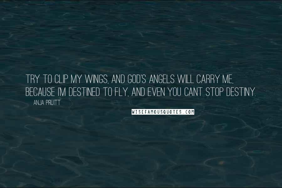 Anja Pruitt Quotes: Try to clip my wings, and God's angels will carry me, because I'm destined to fly, and even you cant stop destiny.