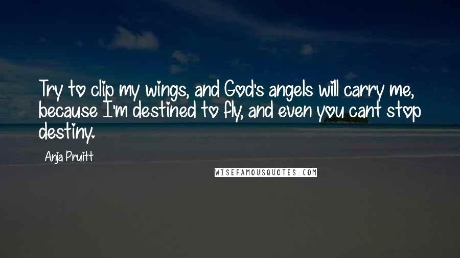 Anja Pruitt Quotes: Try to clip my wings, and God's angels will carry me, because I'm destined to fly, and even you cant stop destiny.