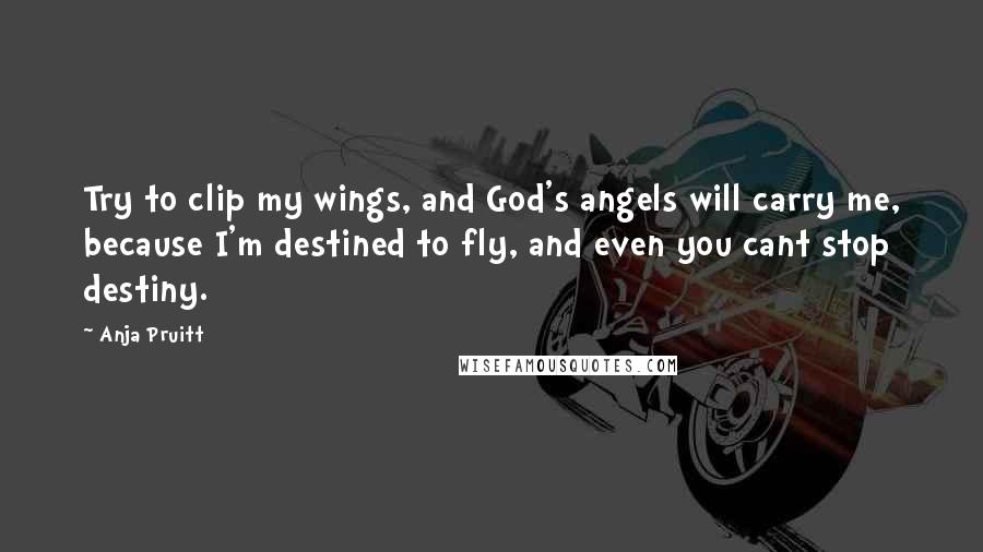 Anja Pruitt Quotes: Try to clip my wings, and God's angels will carry me, because I'm destined to fly, and even you cant stop destiny.