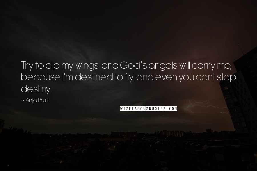 Anja Pruitt Quotes: Try to clip my wings, and God's angels will carry me, because I'm destined to fly, and even you cant stop destiny.