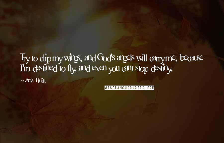 Anja Pruitt Quotes: Try to clip my wings, and God's angels will carry me, because I'm destined to fly, and even you cant stop destiny.