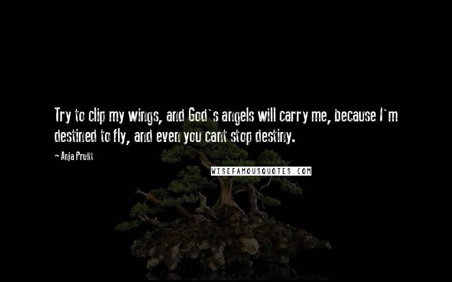 Anja Pruitt Quotes: Try to clip my wings, and God's angels will carry me, because I'm destined to fly, and even you cant stop destiny.