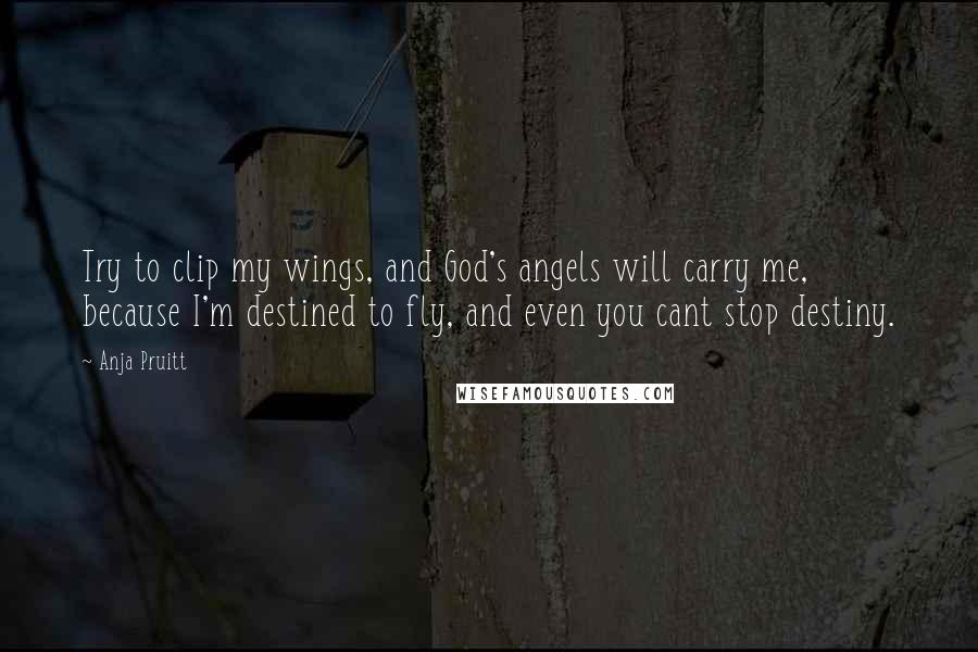 Anja Pruitt Quotes: Try to clip my wings, and God's angels will carry me, because I'm destined to fly, and even you cant stop destiny.