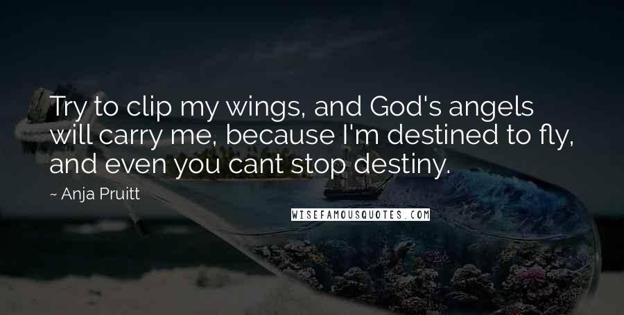 Anja Pruitt Quotes: Try to clip my wings, and God's angels will carry me, because I'm destined to fly, and even you cant stop destiny.