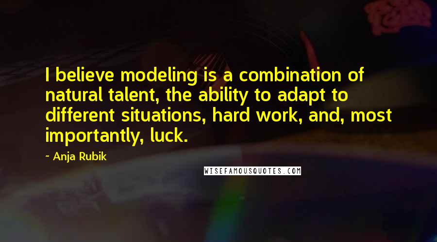 Anja Rubik Quotes: I believe modeling is a combination of natural talent, the ability to adapt to different situations, hard work, and, most importantly, luck.