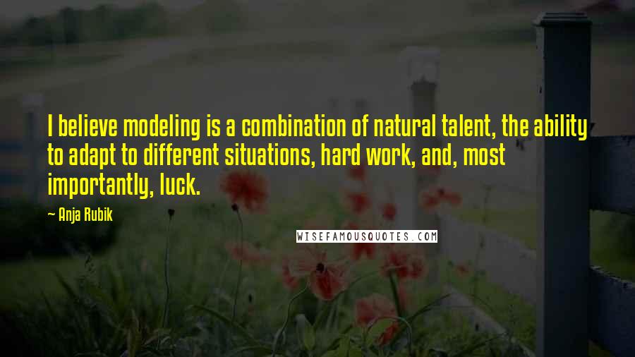 Anja Rubik Quotes: I believe modeling is a combination of natural talent, the ability to adapt to different situations, hard work, and, most importantly, luck.