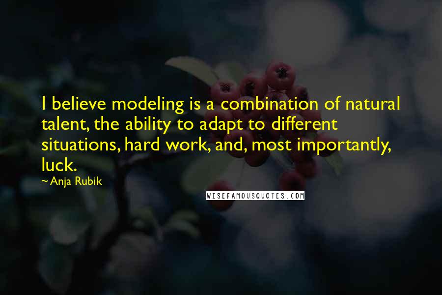 Anja Rubik Quotes: I believe modeling is a combination of natural talent, the ability to adapt to different situations, hard work, and, most importantly, luck.