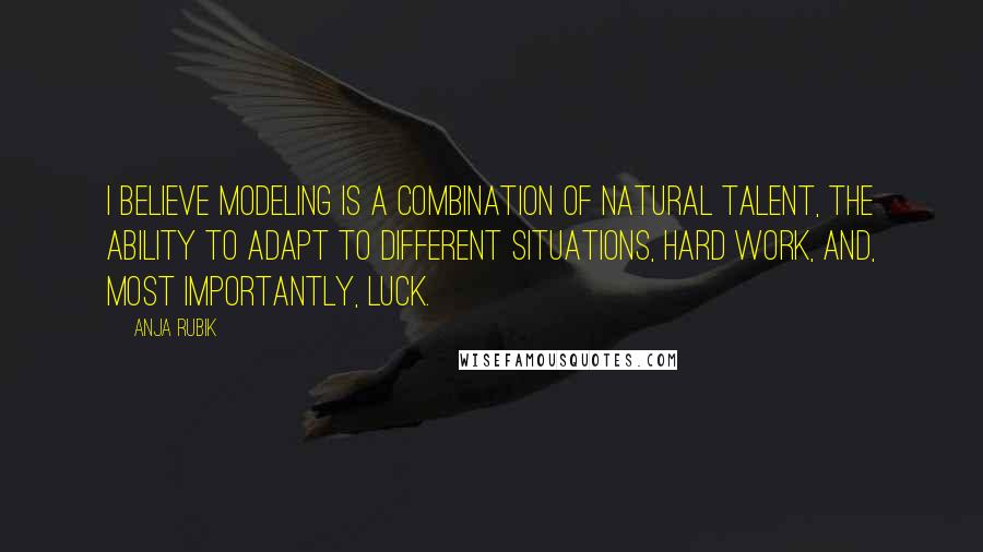 Anja Rubik Quotes: I believe modeling is a combination of natural talent, the ability to adapt to different situations, hard work, and, most importantly, luck.