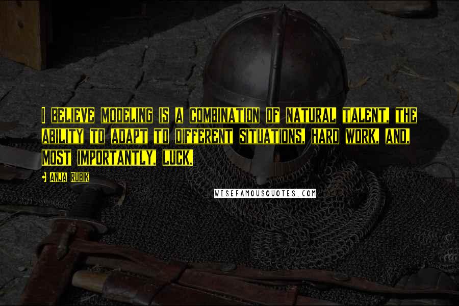 Anja Rubik Quotes: I believe modeling is a combination of natural talent, the ability to adapt to different situations, hard work, and, most importantly, luck.