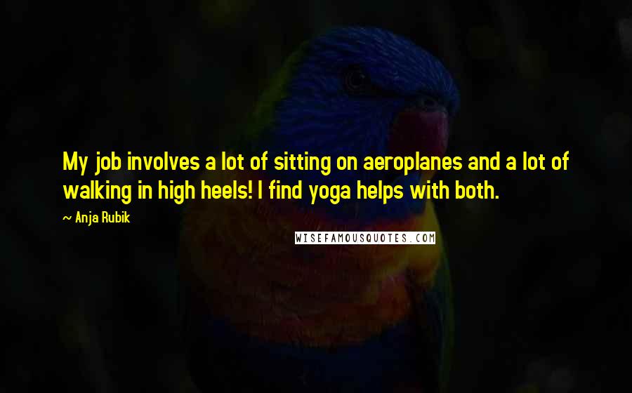 Anja Rubik Quotes: My job involves a lot of sitting on aeroplanes and a lot of walking in high heels! I find yoga helps with both.