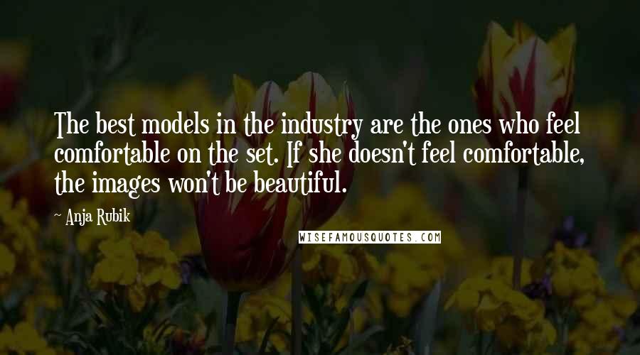 Anja Rubik Quotes: The best models in the industry are the ones who feel comfortable on the set. If she doesn't feel comfortable, the images won't be beautiful.