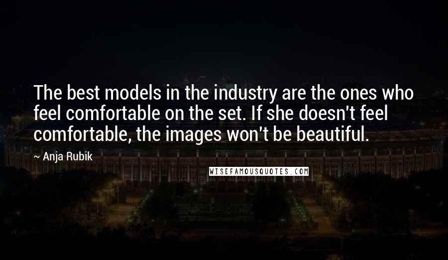 Anja Rubik Quotes: The best models in the industry are the ones who feel comfortable on the set. If she doesn't feel comfortable, the images won't be beautiful.