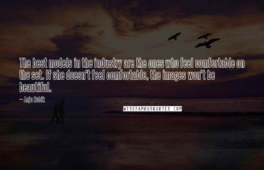 Anja Rubik Quotes: The best models in the industry are the ones who feel comfortable on the set. If she doesn't feel comfortable, the images won't be beautiful.