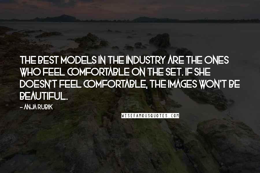 Anja Rubik Quotes: The best models in the industry are the ones who feel comfortable on the set. If she doesn't feel comfortable, the images won't be beautiful.