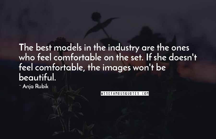 Anja Rubik Quotes: The best models in the industry are the ones who feel comfortable on the set. If she doesn't feel comfortable, the images won't be beautiful.