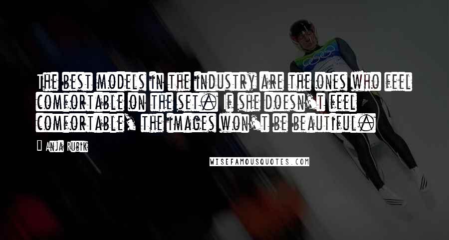 Anja Rubik Quotes: The best models in the industry are the ones who feel comfortable on the set. If she doesn't feel comfortable, the images won't be beautiful.