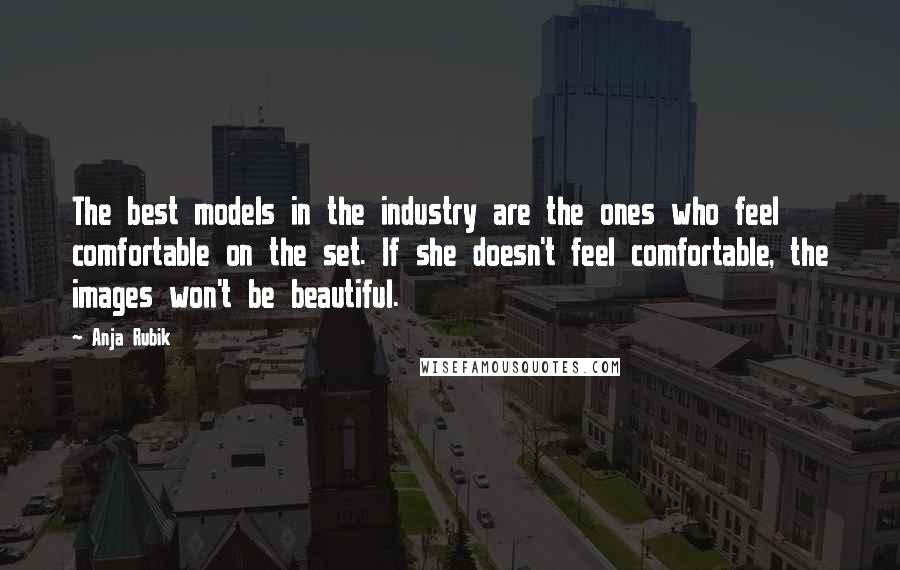 Anja Rubik Quotes: The best models in the industry are the ones who feel comfortable on the set. If she doesn't feel comfortable, the images won't be beautiful.