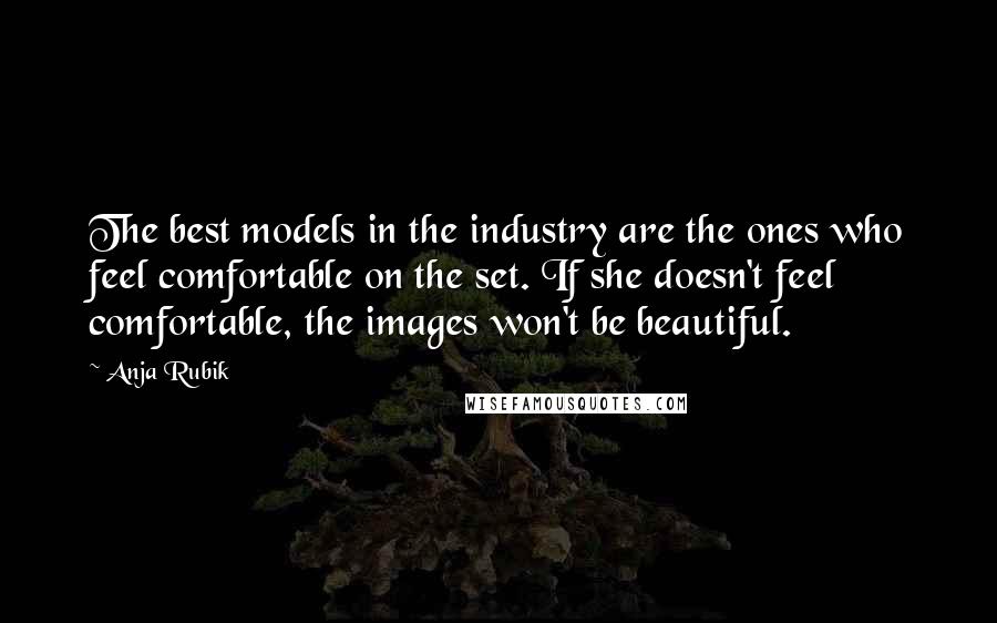 Anja Rubik Quotes: The best models in the industry are the ones who feel comfortable on the set. If she doesn't feel comfortable, the images won't be beautiful.