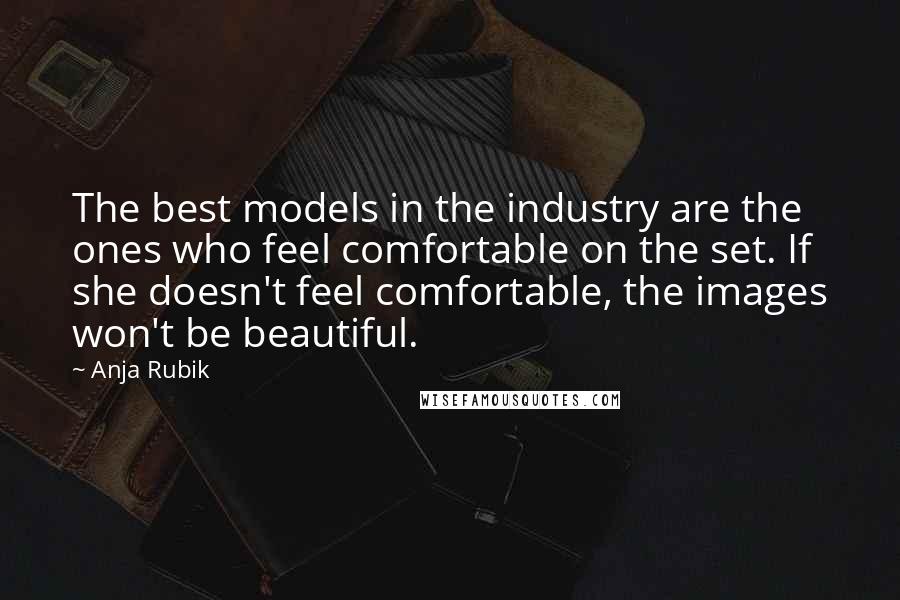 Anja Rubik Quotes: The best models in the industry are the ones who feel comfortable on the set. If she doesn't feel comfortable, the images won't be beautiful.