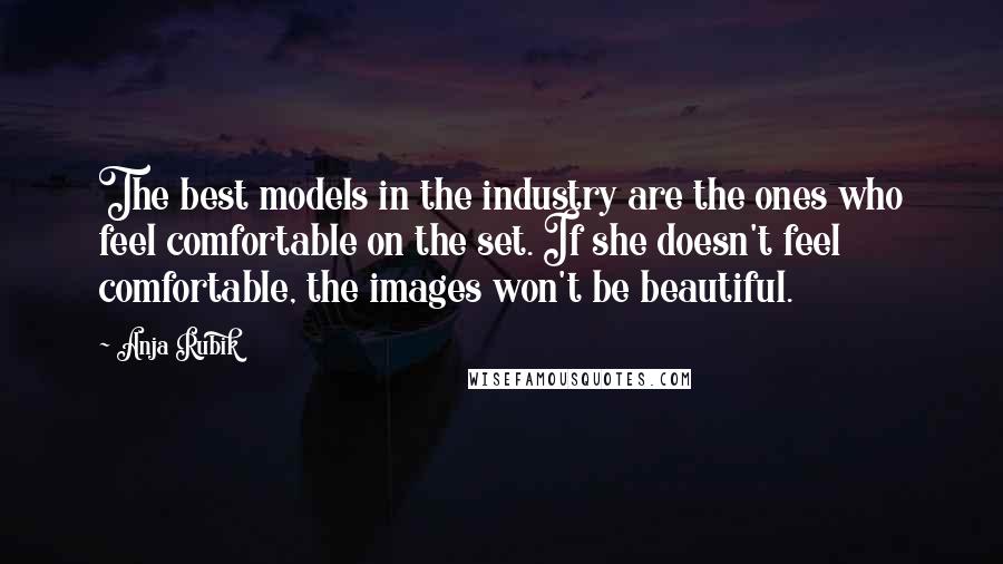 Anja Rubik Quotes: The best models in the industry are the ones who feel comfortable on the set. If she doesn't feel comfortable, the images won't be beautiful.