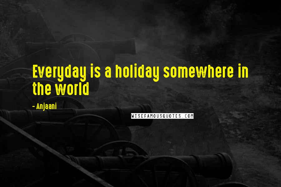Anjaani Quotes: Everyday is a holiday somewhere in the world