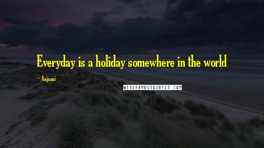 Anjaani Quotes: Everyday is a holiday somewhere in the world