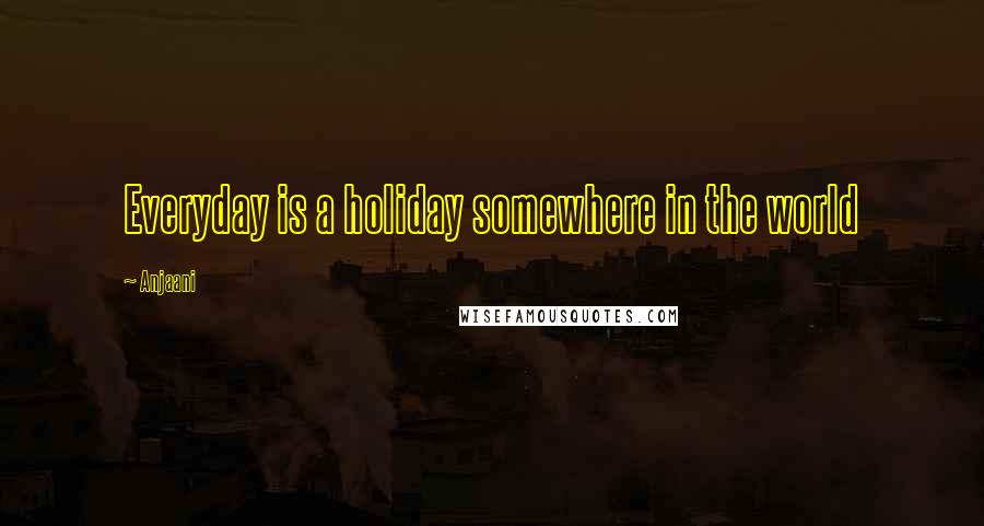 Anjaani Quotes: Everyday is a holiday somewhere in the world