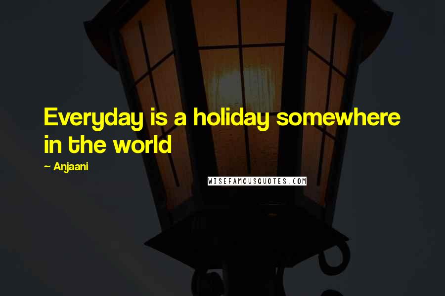 Anjaani Quotes: Everyday is a holiday somewhere in the world