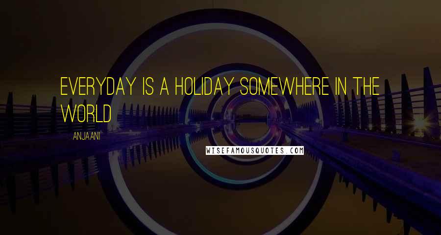 Anjaani Quotes: Everyday is a holiday somewhere in the world