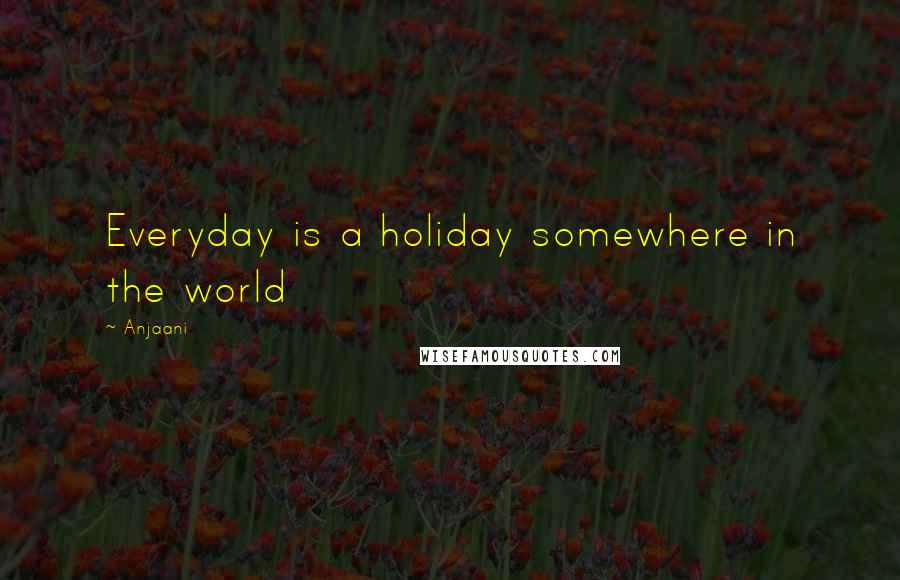 Anjaani Quotes: Everyday is a holiday somewhere in the world