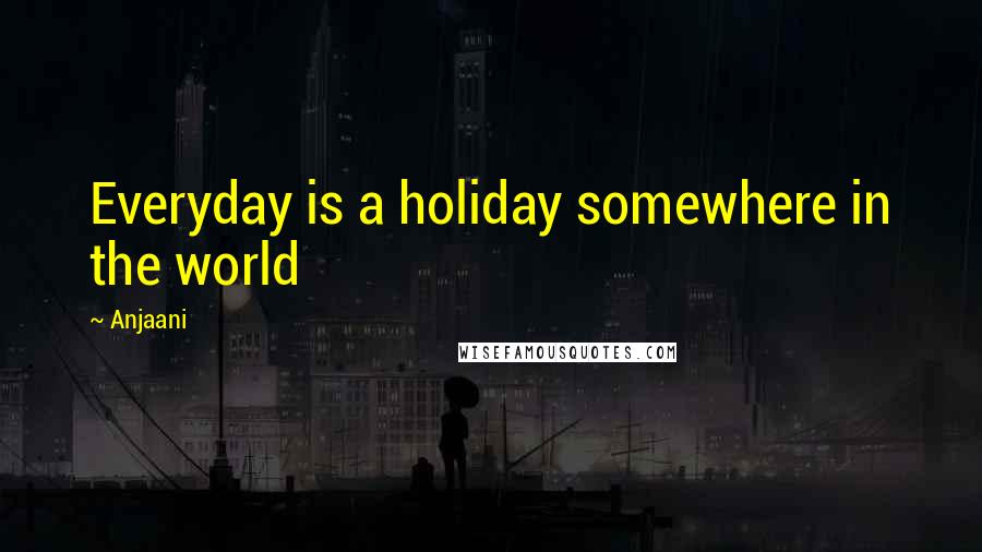 Anjaani Quotes: Everyday is a holiday somewhere in the world