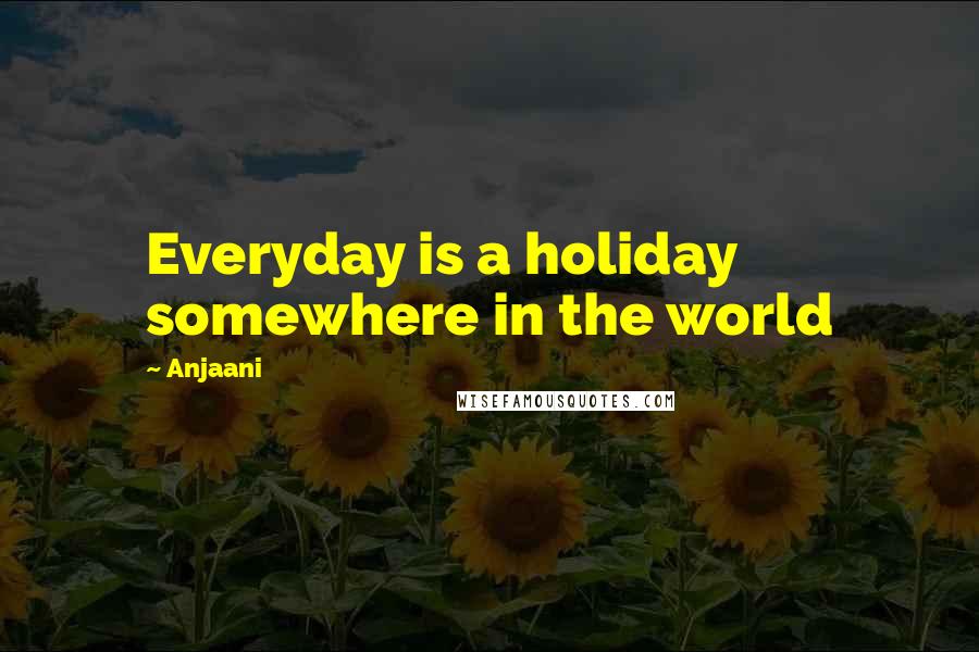 Anjaani Quotes: Everyday is a holiday somewhere in the world