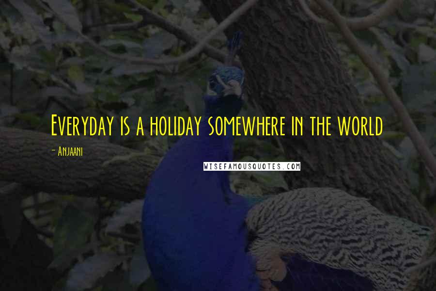 Anjaani Quotes: Everyday is a holiday somewhere in the world