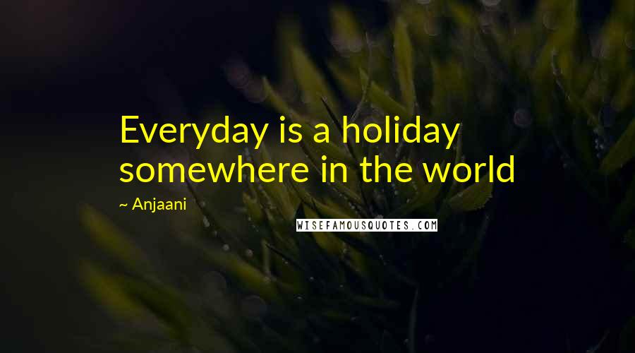 Anjaani Quotes: Everyday is a holiday somewhere in the world