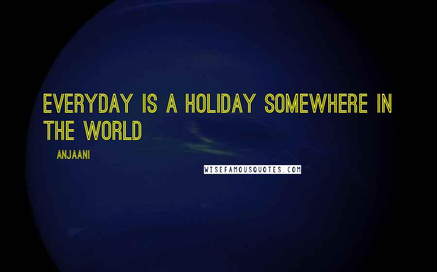 Anjaani Quotes: Everyday is a holiday somewhere in the world