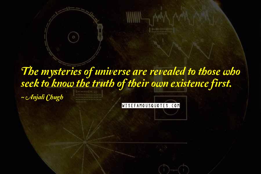 Anjali Chugh Quotes: The mysteries of universe are revealed to those who seek to know the truth of their own existence first.