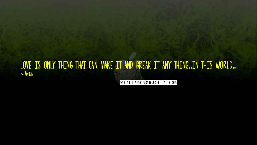 Anjan Quotes: love is only thing that can make it and break it any thing..in this world..