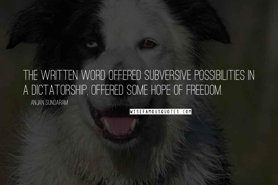 Anjan Sundaram Quotes: The written word offered subversive possibilities in a dictatorship, offered some hope of freedom.