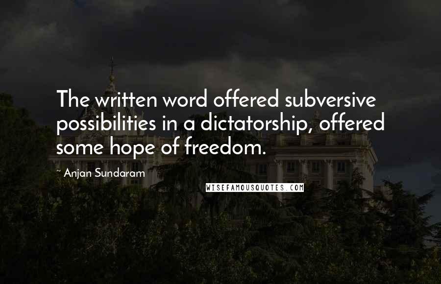 Anjan Sundaram Quotes: The written word offered subversive possibilities in a dictatorship, offered some hope of freedom.