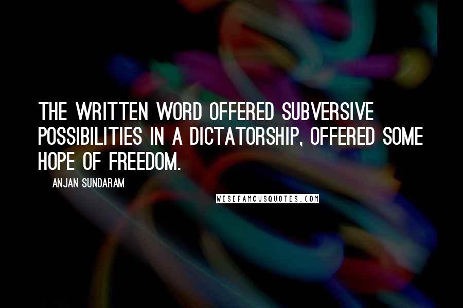 Anjan Sundaram Quotes: The written word offered subversive possibilities in a dictatorship, offered some hope of freedom.