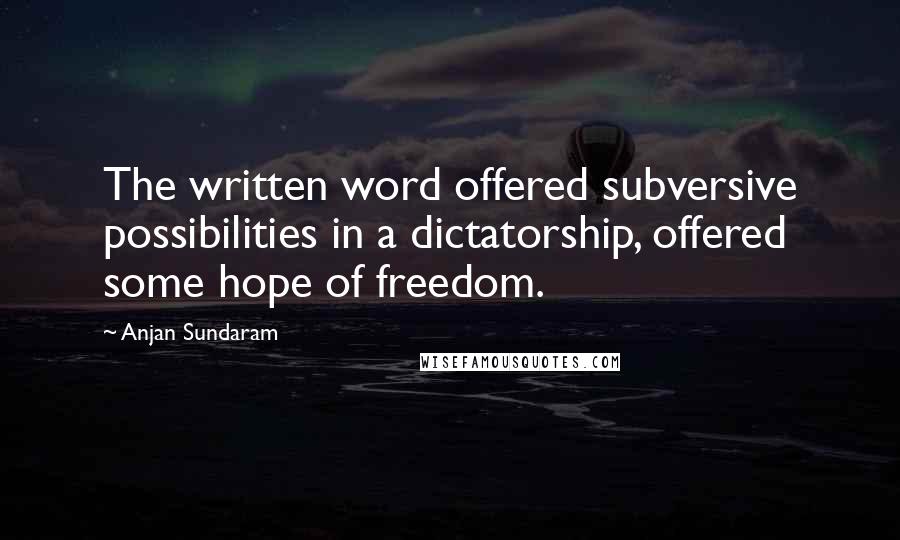 Anjan Sundaram Quotes: The written word offered subversive possibilities in a dictatorship, offered some hope of freedom.