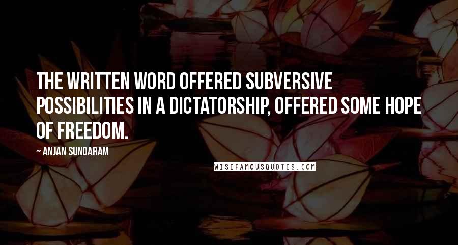 Anjan Sundaram Quotes: The written word offered subversive possibilities in a dictatorship, offered some hope of freedom.