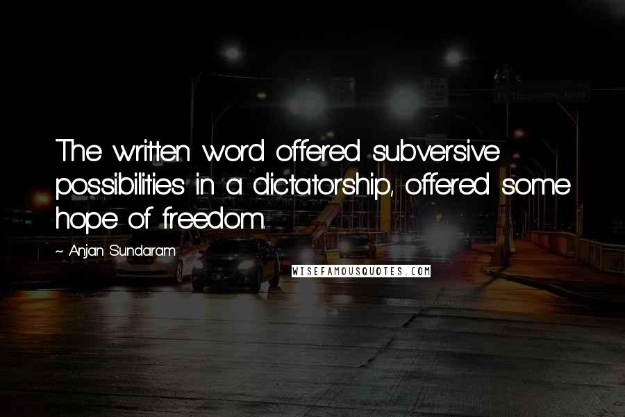 Anjan Sundaram Quotes: The written word offered subversive possibilities in a dictatorship, offered some hope of freedom.