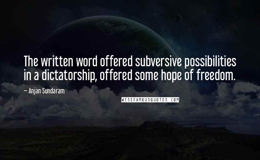 Anjan Sundaram Quotes: The written word offered subversive possibilities in a dictatorship, offered some hope of freedom.