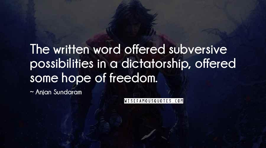 Anjan Sundaram Quotes: The written word offered subversive possibilities in a dictatorship, offered some hope of freedom.