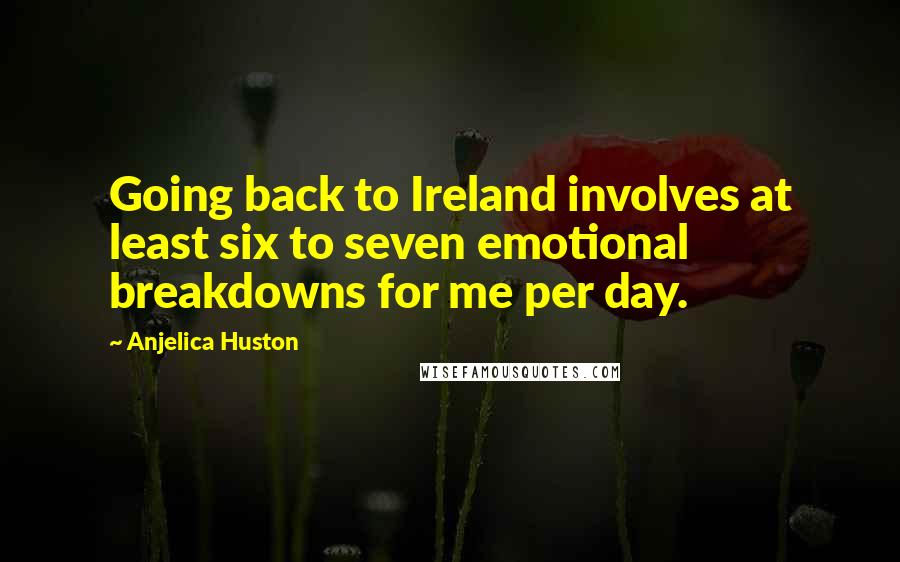 Anjelica Huston Quotes: Going back to Ireland involves at least six to seven emotional breakdowns for me per day.