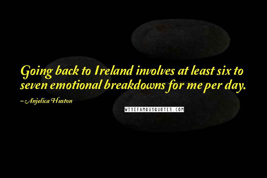 Anjelica Huston Quotes: Going back to Ireland involves at least six to seven emotional breakdowns for me per day.