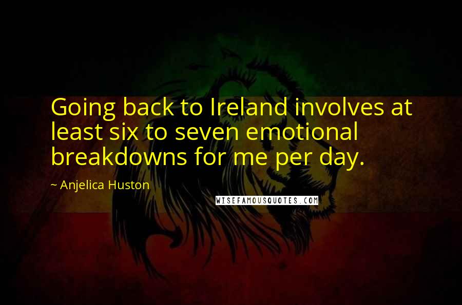 Anjelica Huston Quotes: Going back to Ireland involves at least six to seven emotional breakdowns for me per day.