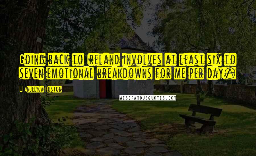 Anjelica Huston Quotes: Going back to Ireland involves at least six to seven emotional breakdowns for me per day.