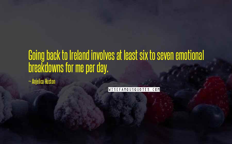 Anjelica Huston Quotes: Going back to Ireland involves at least six to seven emotional breakdowns for me per day.